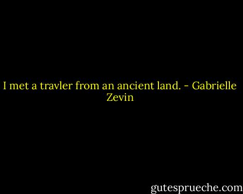 I met a travler from an ancient land. - Gabrielle Zevin