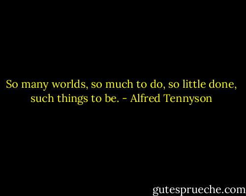 So many worlds, so much to do, so little done, such things to be. - Alfred Tennyson