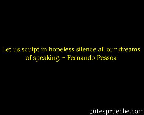 Let us sculpt in hopeless silence all our dreams of speaking. - Fernando Pessoa