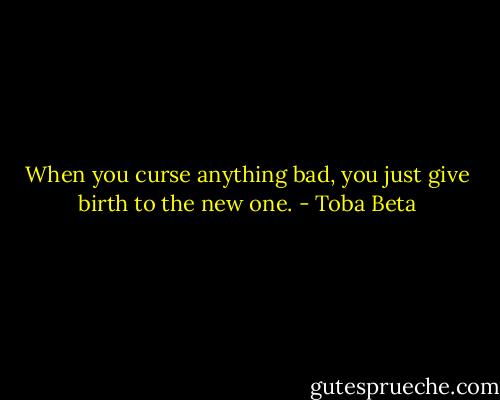 When you curse anything bad,<br />you just give birth to the new one. - Toba Beta