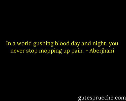 In a world gushing blood day and night, you never stop mopping up pain. - Aberjhani