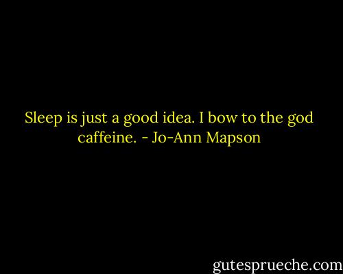 Sleep is just a good idea. I bow to the god caffeine. - Jo-Ann Mapson