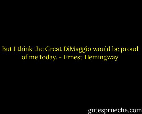But I think the Great DiMaggio would be proud of me today. - Ernest Hemingway
