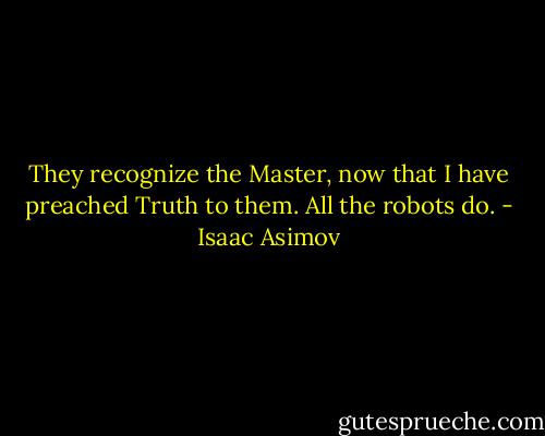 They recognize the Master, now that I have preached Truth to them. All the robots do. - Isaac Asimov