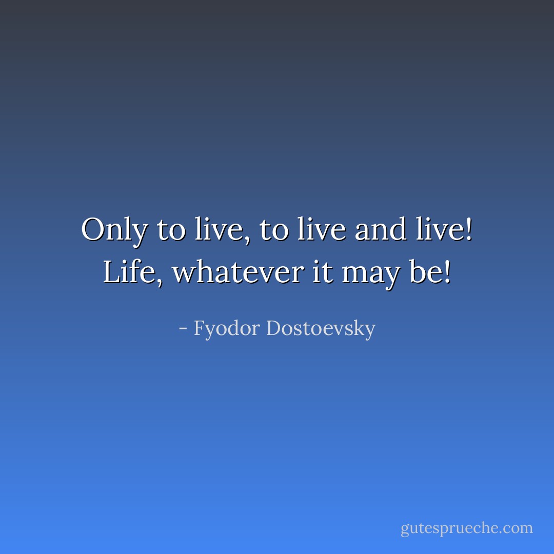 Only to live, to live and live! Life, whatever it may be! - Fyodor Dostoevsky