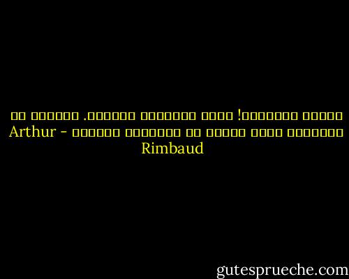 مهزلة متواصلة! لسوف تُبكيني براءتي. الحياة هي المهزلة التي ينبغي أن يمثّلها الجميع - Arthur Rimbaud