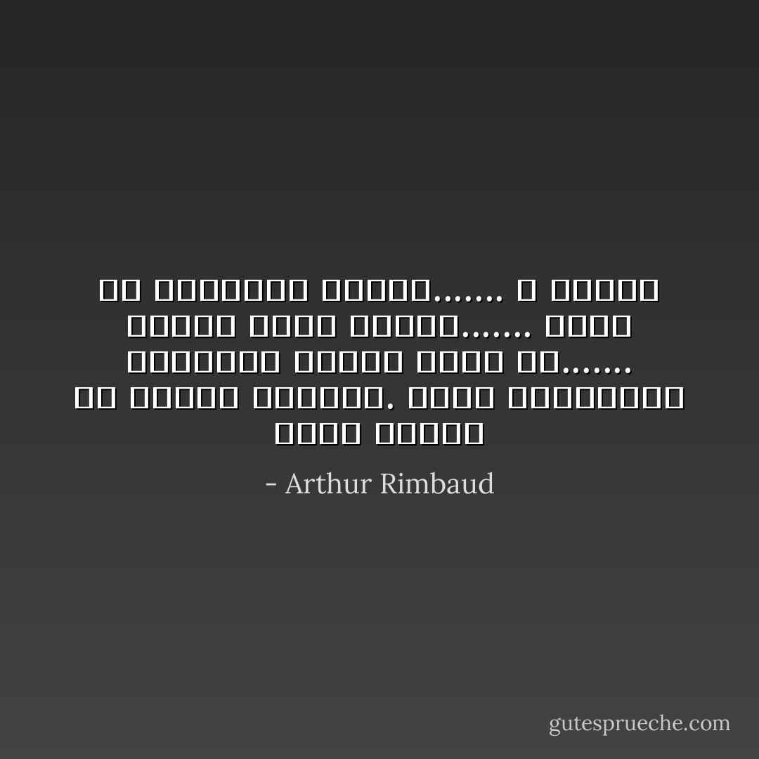 كانت الأخلاق هي رخاوة الدماغ. كانت الكائنات والأشياء جميعا تبدو لي....... حيوات أخرى حولها....... لحظة من حيواتهم الأخرى....... لا مبادئ - Arthur Rimbaud