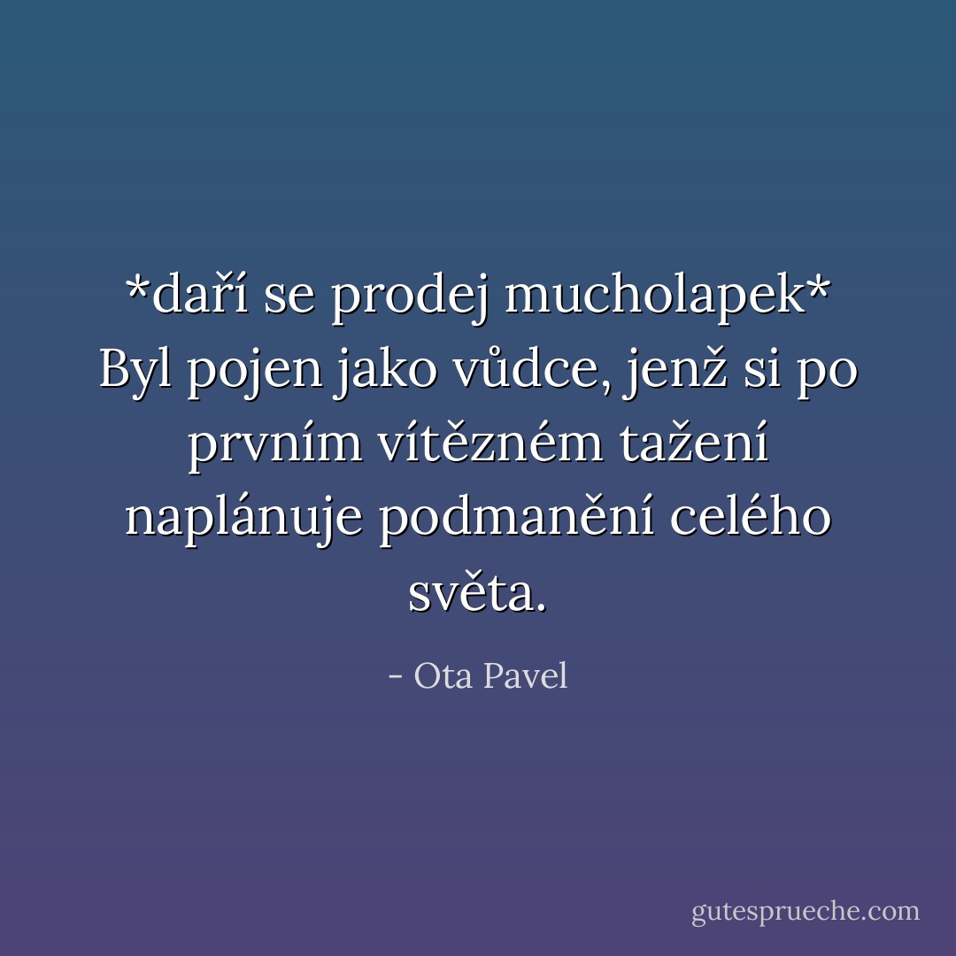 *daří se prodej mucholapek*<br />Byl pojen jako vůdce, jenž si po prvním vítězném tažení naplánuje podmanění celého světa. - Ota Pavel