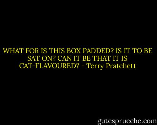 WHAT FOR IS THIS BOX PADDED? IS IT TO BE SAT ON? CAN IT BE THAT IT IS CAT-FLAVOURED? - Terry Pratchett