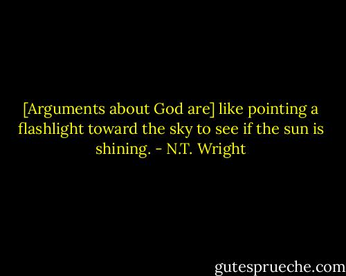 [Arguments about God are] like pointing a flashlight toward the sky to see if the sun is shining. - N.T. Wright