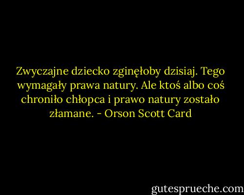 Zwyczajne dziecko zginęłoby dzisiaj. Tego wymagały prawa natury. Ale ktoś albo coś chroniło chłopca i prawo natury zostało złamane. - Orson Scott Card