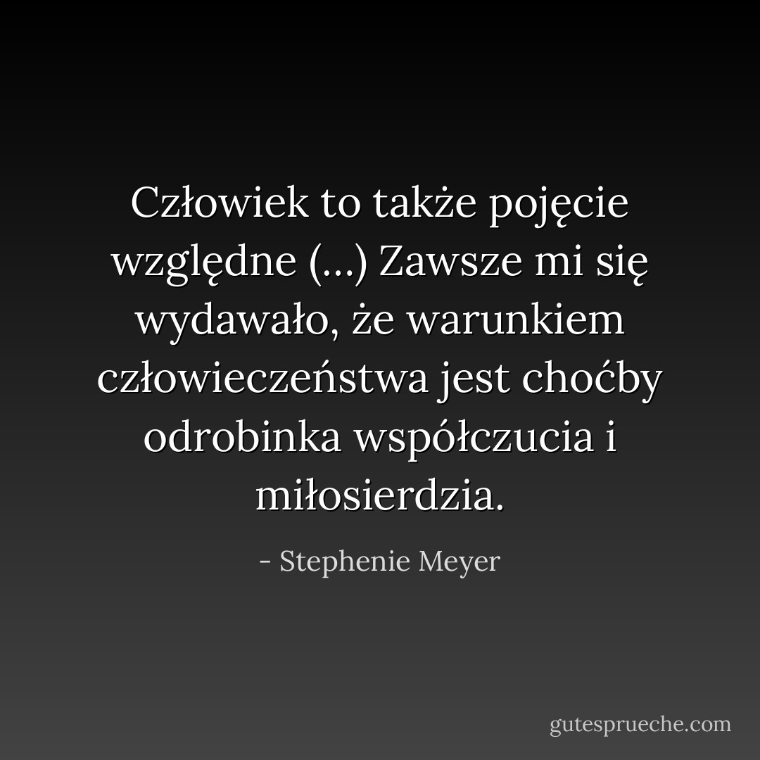 Człowiek to także pojęcie względne (…) Zawsze mi się wydawało, że warunkiem człowieczeństwa jest choćby odrobinka współczucia i miłosierdzia. - Stephenie Meyer