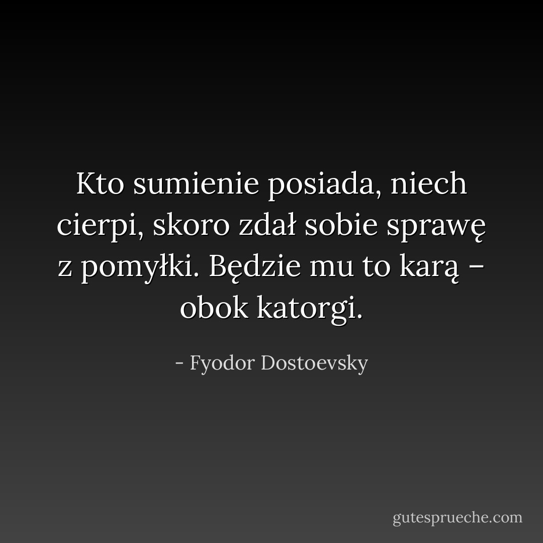 Kto sumienie posiada, niech cierpi, skoro zdał sobie sprawę z pomyłki. Będzie mu to karą – obok katorgi. - Fyodor Dostoevsky