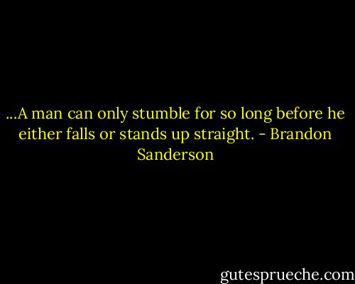 ...A man can only stumble for so long before he either falls or stands up straight. - Brandon Sanderson