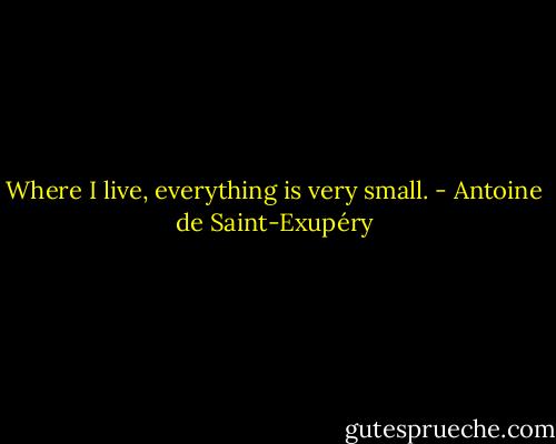 Where I live, everything is very small. - Antoine de Saint-Exupéry