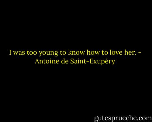 I was too young to know how to love her. - Antoine de Saint-Exupéry