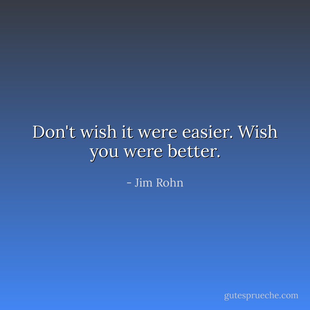 Don't wish it were easier. Wish you were better. - Jim Rohn