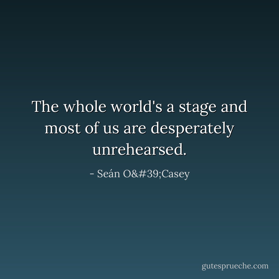 The whole world's a stage and most of us are desperately unrehearsed. - Seán O'Casey