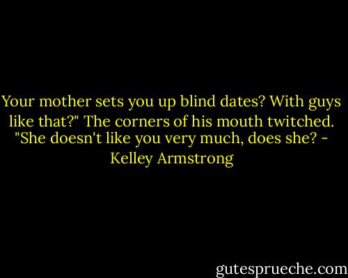 Your mother sets you up blind dates? With guys like that?" The corners of his mouth twitched. "She doesn't like you very much, does she? - Kelley Armstrong