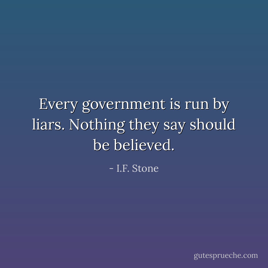 Every government is run by liars. Nothing they say should be believed. - I.F. Stone