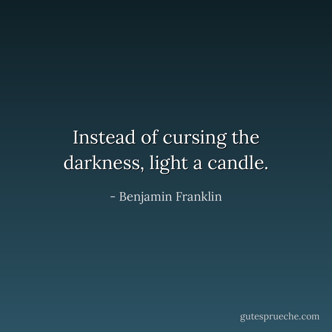 Instead of cursing the darkness, light a candle. - Benjamin Franklin