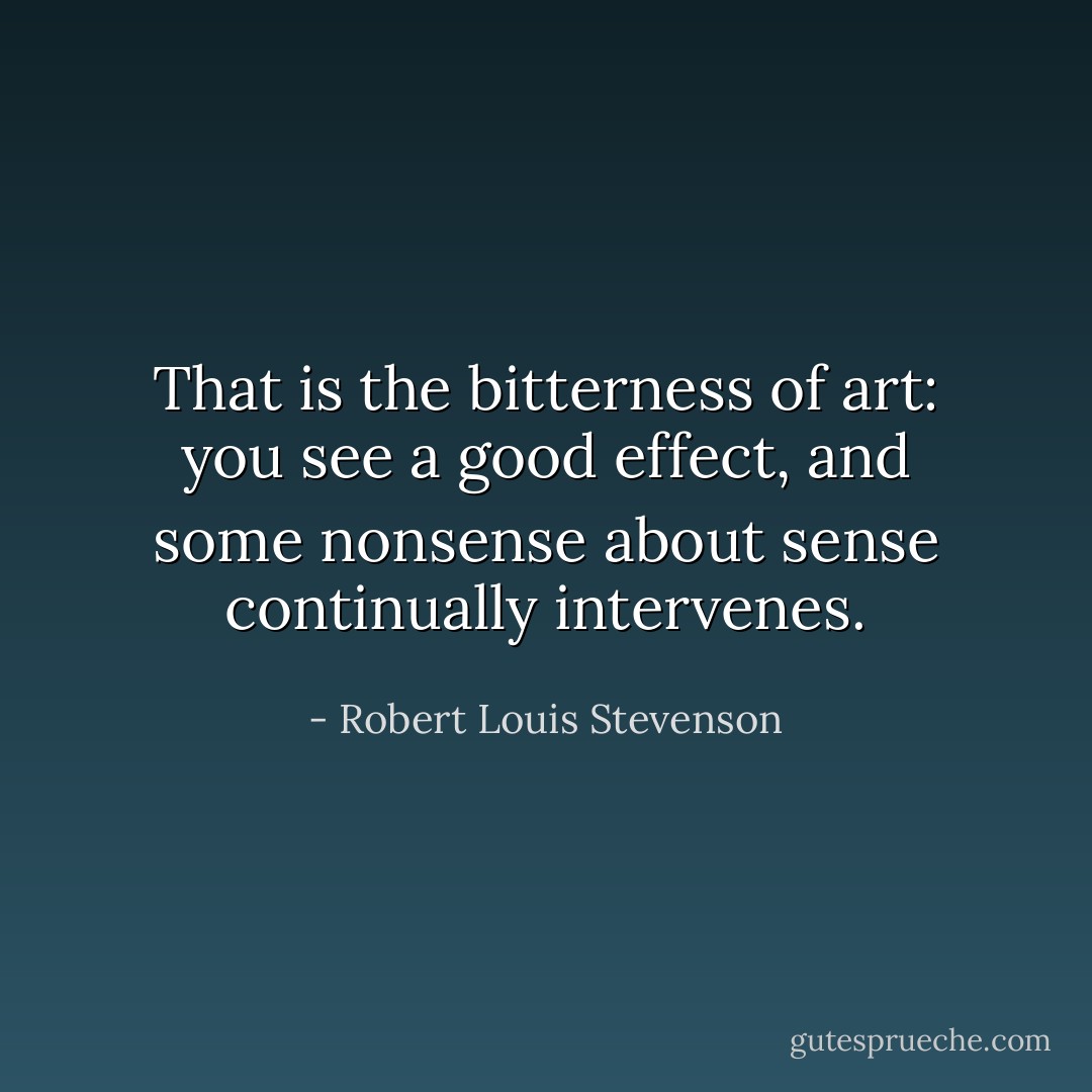 That is the bitterness of art: you see a good effect, and some nonsense about sense continually intervenes. - Robert Louis Stevenson