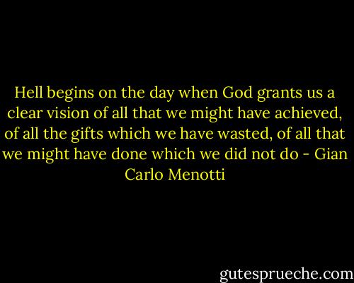 Hell begins on the day when God grants us a clear vision of all that we might have achieved, of all the gifts which we have wasted, of all that we might have done which we did not do - Gian Carlo Menotti