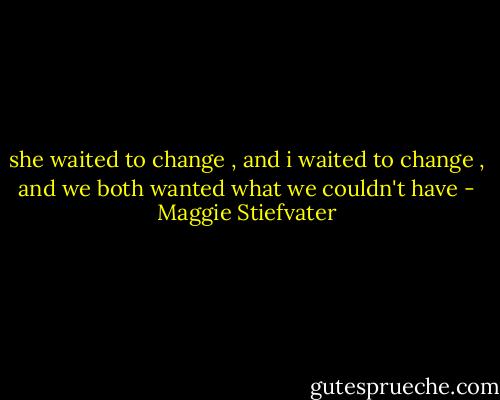 she waited to change , and i waited to change , and we both wanted what we couldn't have - Maggie Stiefvater