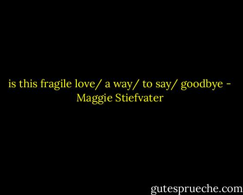 is this fragile love/ a way/ to say/ goodbye - Maggie Stiefvater