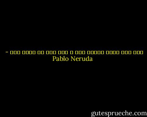 أنا كنت رجلا بسيطا جدا ، هذا شرف لي وعار علي - Pablo Neruda
