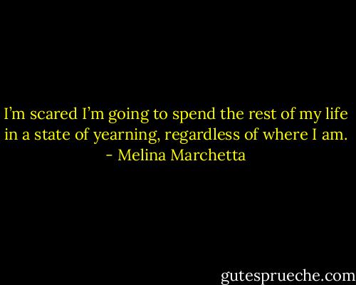 I’m scared I’m going to spend the rest of my life in a state of yearning, regardless of where I am. - Melina Marchetta