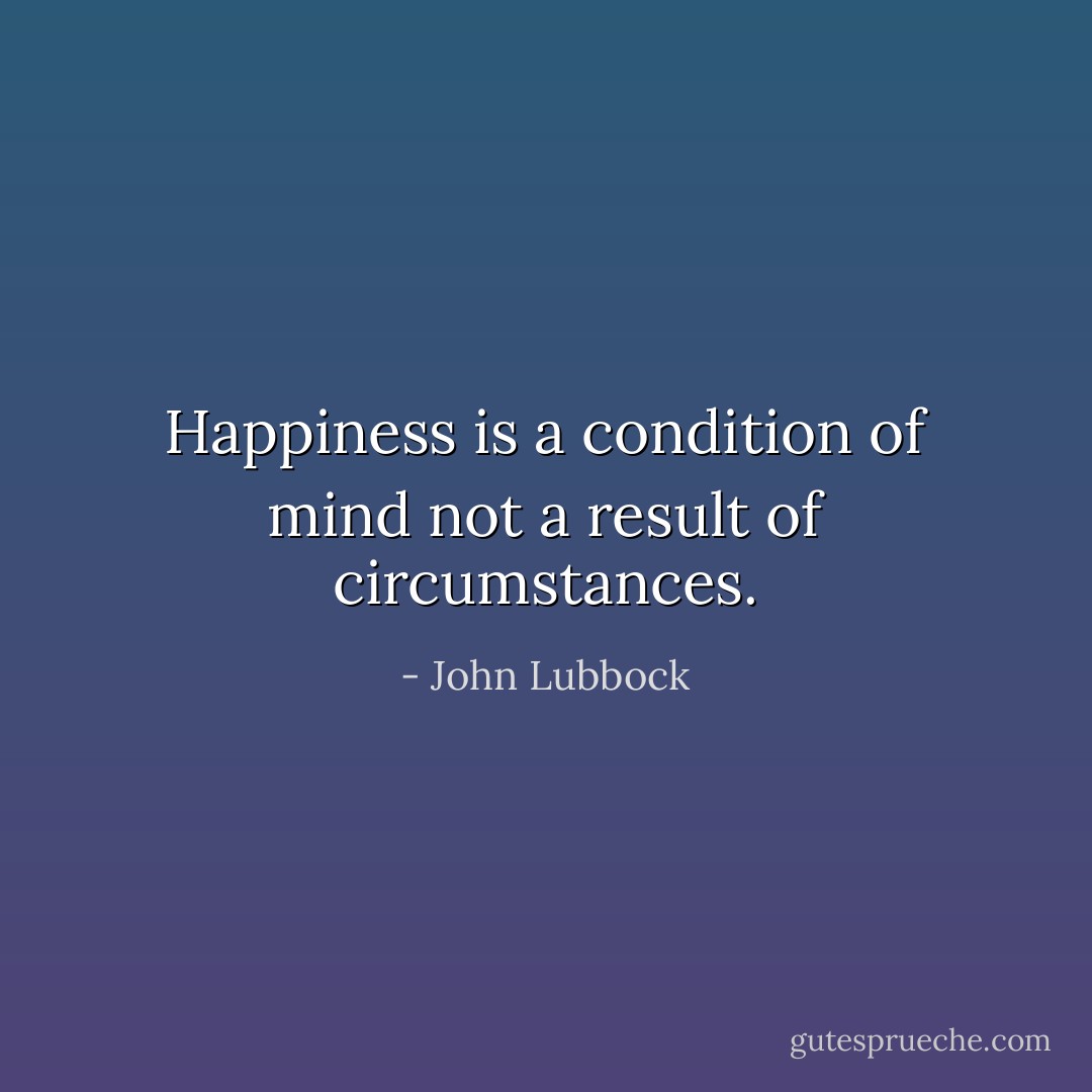 Happiness is a condition of mind not a result of circumstances. - John Lubbock