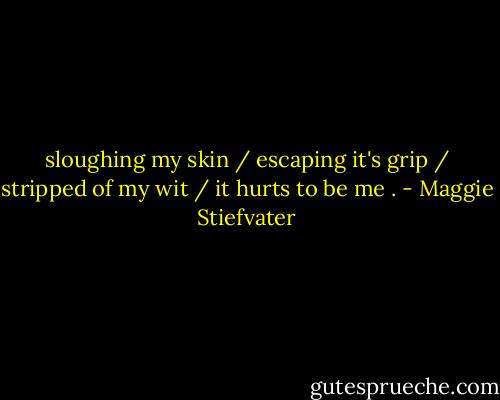 sloughing my skin / escaping it's grip / stripped of my wit / it hurts to be me . - Maggie Stiefvater