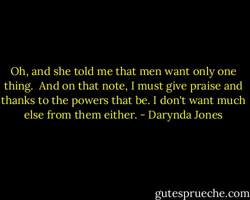 Oh, and she told me that men want only one thing. <br />And on that note, I must give praise and thanks to the powers that be. I don't want much else from them either. - Darynda Jones