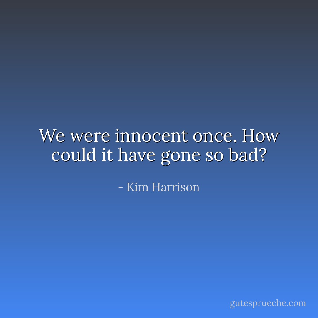 We were innocent once. How could it have gone so bad? - Kim Harrison