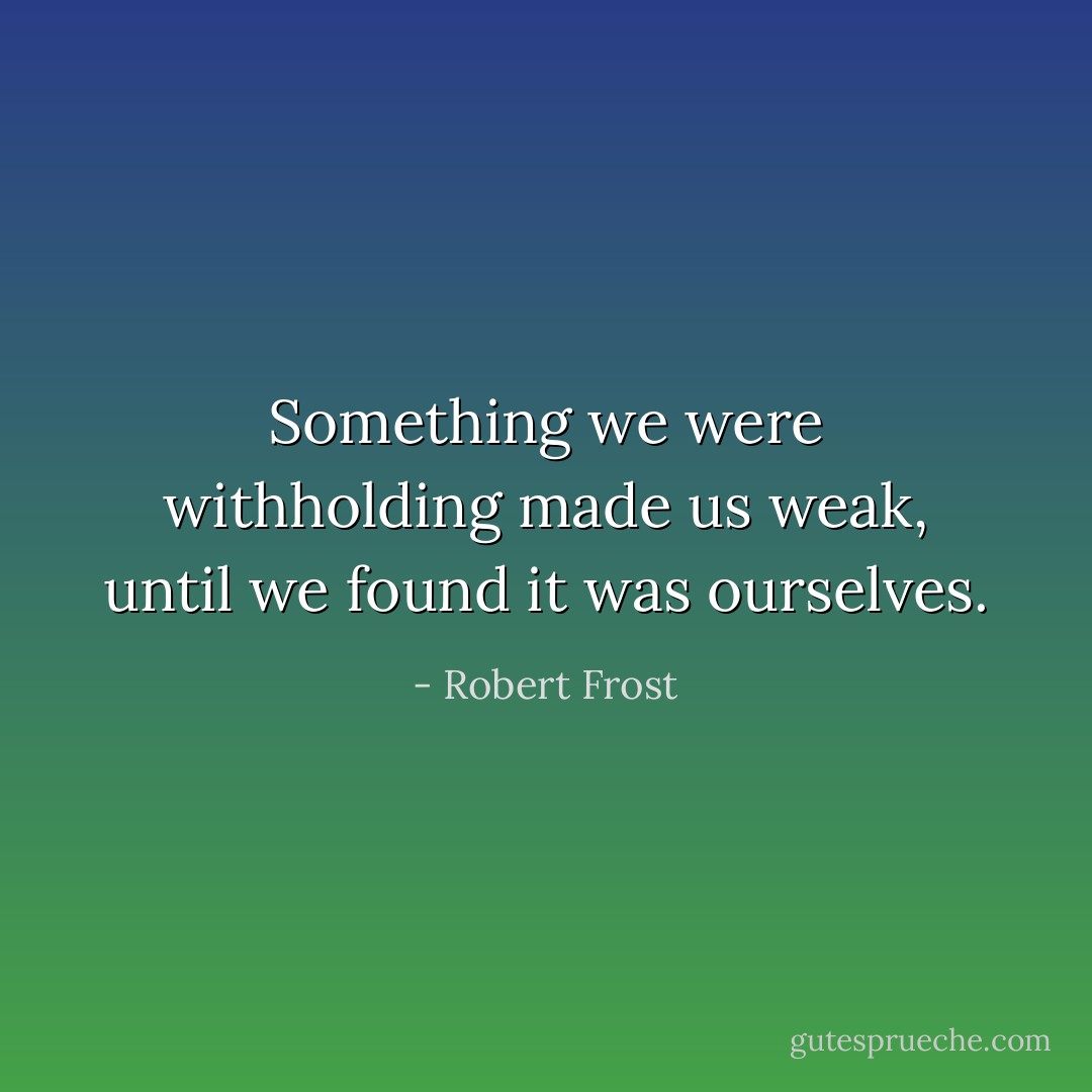 Something we were withholding made us weak, until we found it was ourselves. - Robert Frost
