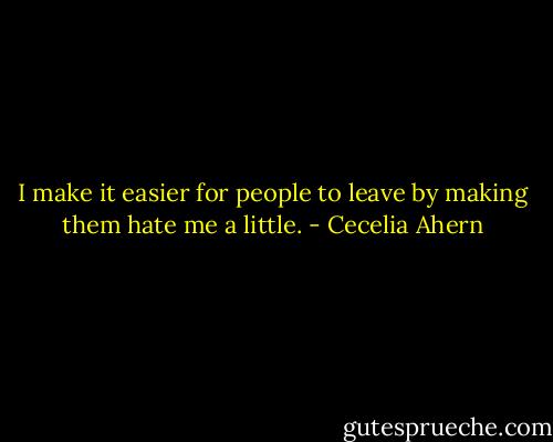 I make it easier for people to leave by making them hate me a little. - Cecelia Ahern