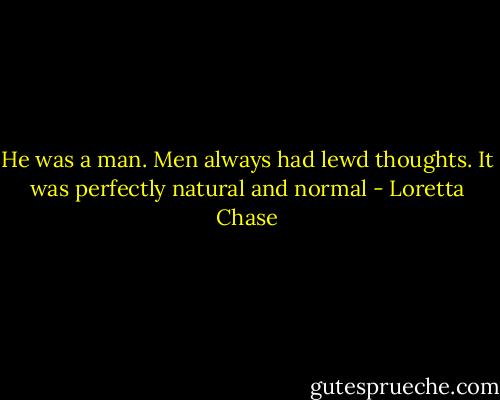 He was a man. Men always had lewd thoughts. It was perfectly natural and normal - Loretta Chase