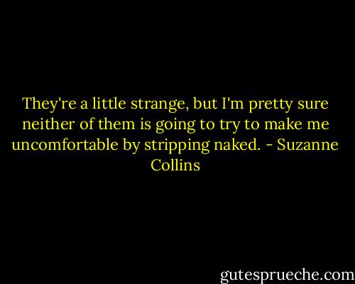 They're a little strange, but I'm pretty sure neither of them is going to try to make me uncomfortable by stripping naked. - Suzanne Collins