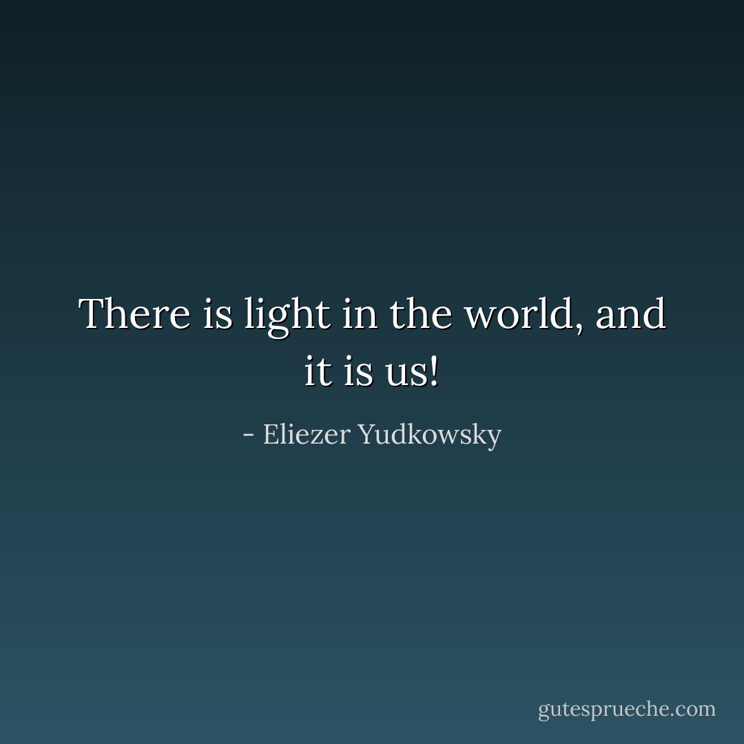 There is light in the world, and it is <i>us</i>! - Eliezer Yudkowsky