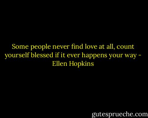 Some people never find love at all, count yourself blessed if it ever happens your way - Ellen Hopkins