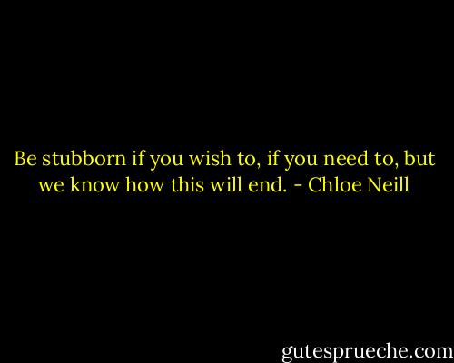 Be stubborn if you wish to, if you need to, but we know how this will end. - Chloe Neill