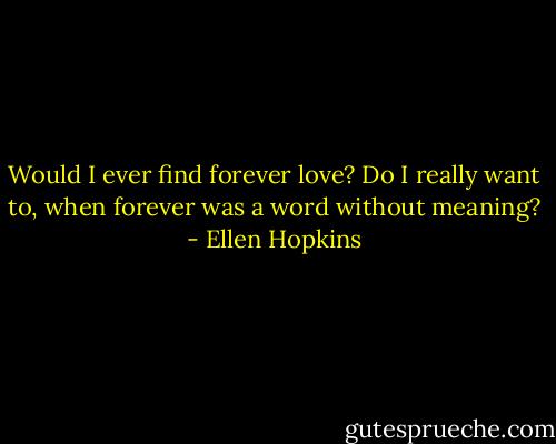 Would I ever find forever love? Do I really want to, when forever was a word without meaning? - Ellen Hopkins