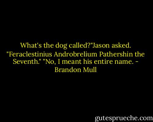 What's the dog called?"Jason asked. "Feraclestinius Androbrelium Pathershin the Seventh." "No, I meant his entire name. - Brandon Mull