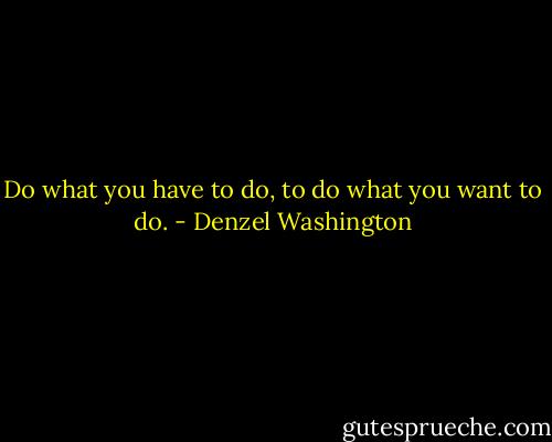 Do what you have to do, to do what you want to do. - Denzel Washington