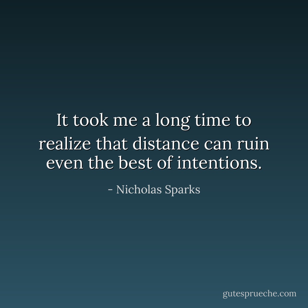 It took me a long time to realize that distance can ruin even the best of intentions. - Nicholas Sparks