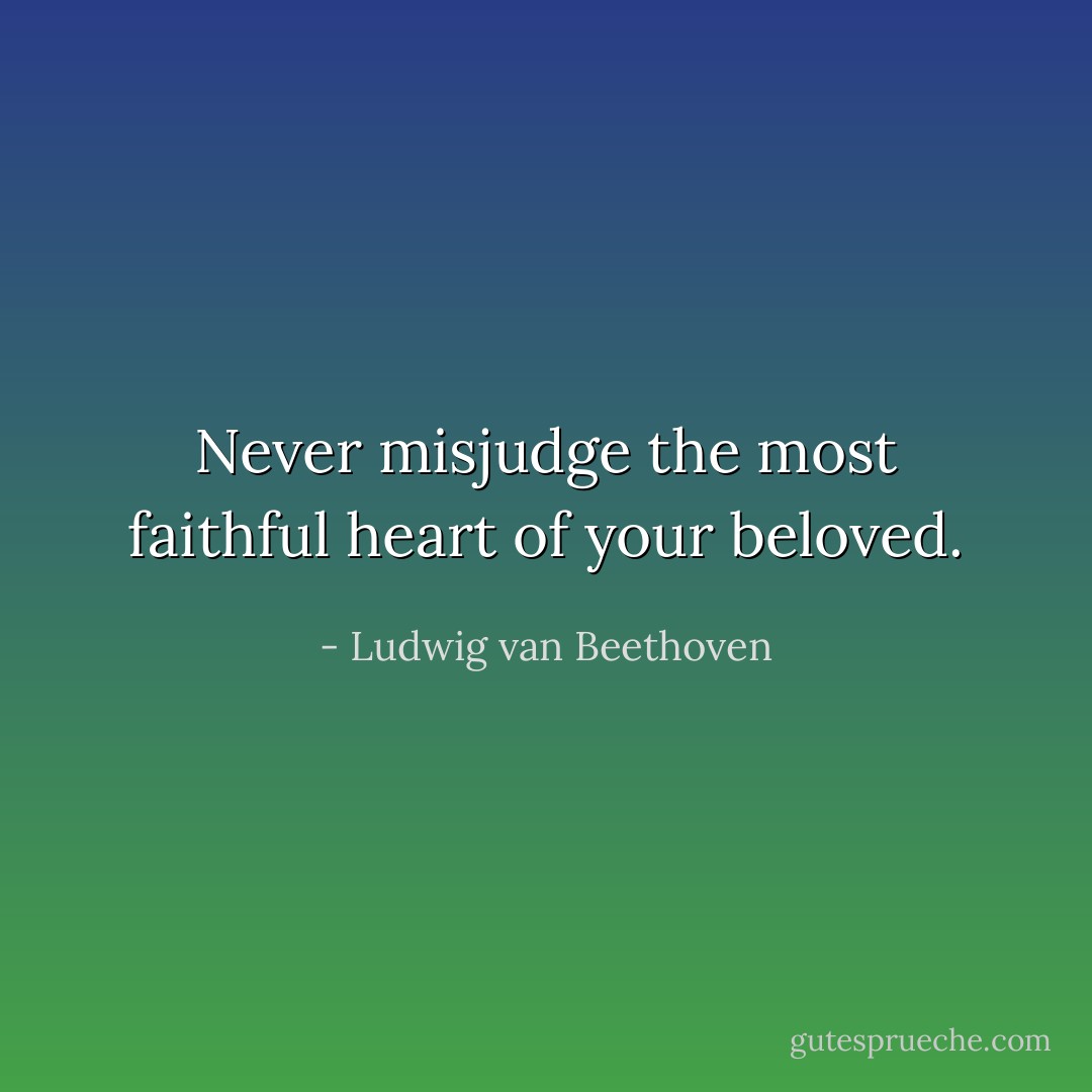 Never misjudge the most faithful heart of your beloved. - Ludwig van Beethoven