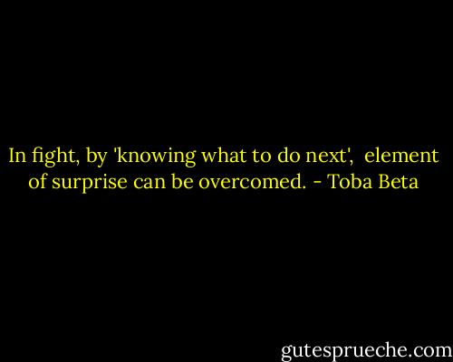 In fight, by 'knowing what to do next', <br />element of surprise can be overcomed. - Toba Beta