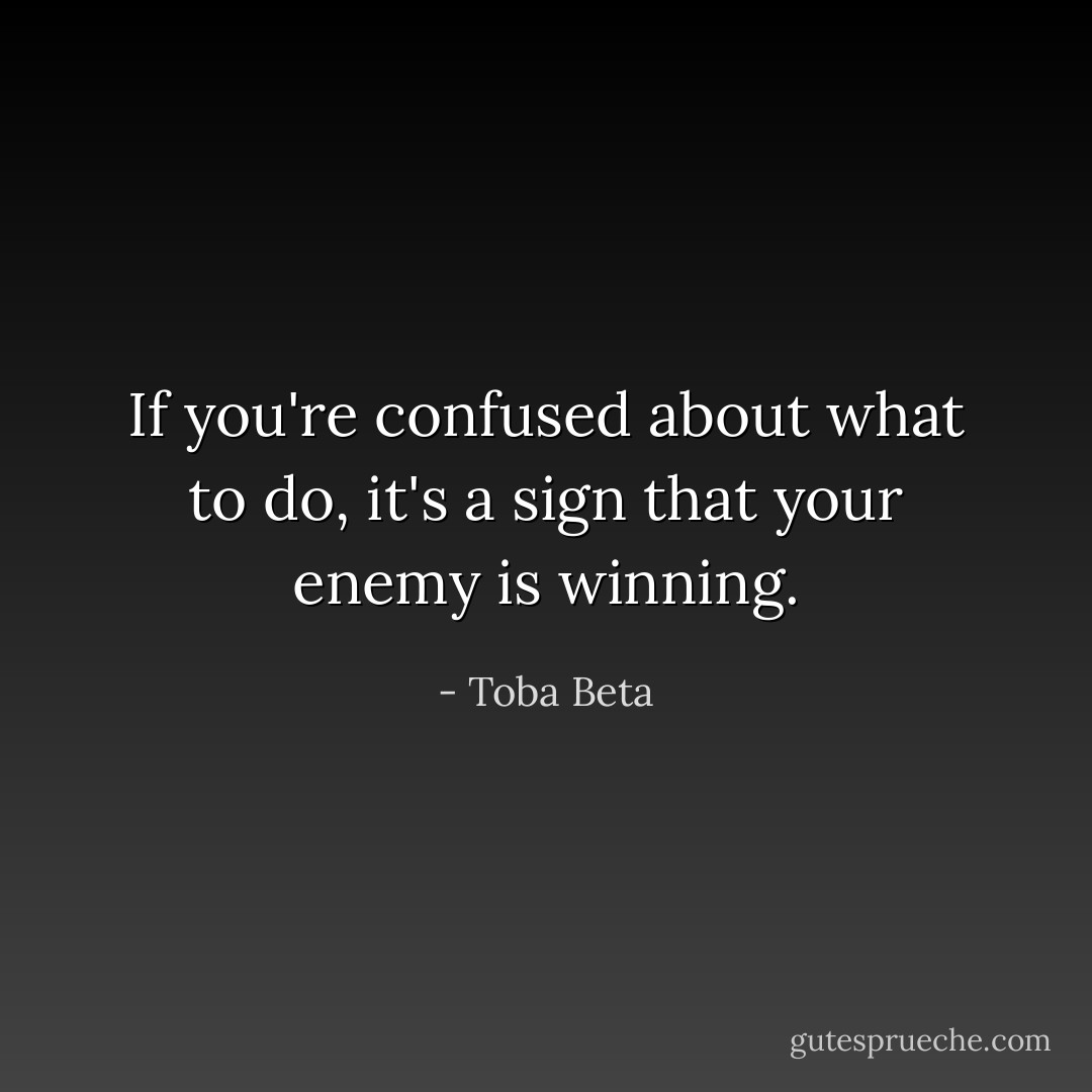 If you're confused about what to do,<br />it's a sign that your enemy is winning. - Toba Beta