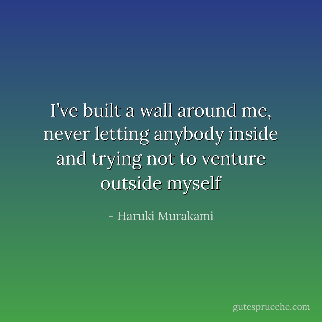 I’ve built a wall around me, never letting anybody inside and trying not to venture outside myself - Haruki Murakami